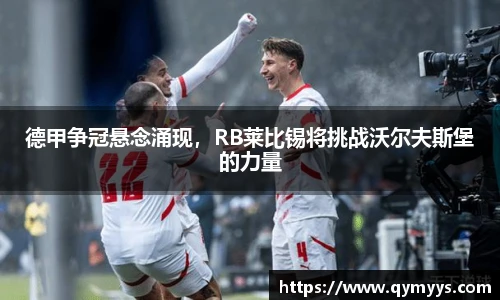 德甲争冠悬念涌现，RB莱比锡将挑战沃尔夫斯堡的力量