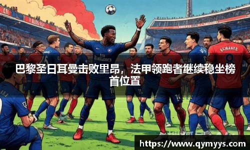 巴黎圣日耳曼击败里昂，法甲领跑者继续稳坐榜首位置