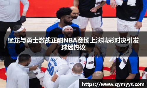 猛龙与勇士激战正酣NBA赛场上演精彩对决引发球迷热议