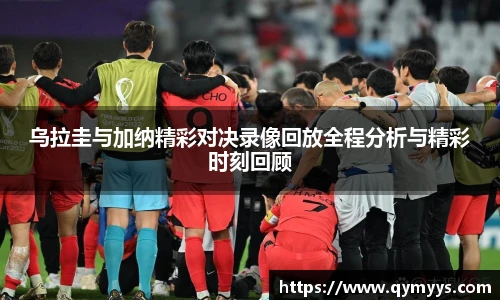 乌拉圭与加纳精彩对决录像回放全程分析与精彩时刻回顾