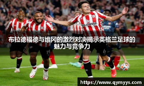布拉德福德与维冈的激烈对决揭示英格兰足球的魅力与竞争力