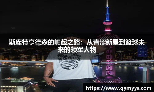 斯库特亨德森的崛起之路：从青涩新星到篮球未来的领军人物