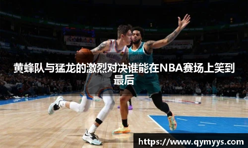 黄蜂队与猛龙的激烈对决谁能在NBA赛场上笑到最后